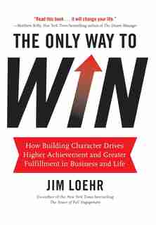 The Only Way to Win: How Building Character Drives Higher Achievement and Greater Fulfillment in Business and Life de Jim Loehr