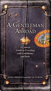 A Gentleman Abroad: A Concise Guide to Traveling with Confidence, Courtesy, and Style