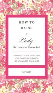 How to Raise a Lady Revised and   Updated: A Civilized Guide to Helping Your Daughter Through Her Uncivilized Childhood