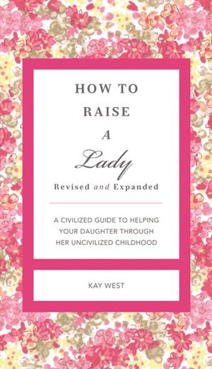 How to Raise a Lady Revised and   Updated: A Civilized Guide to Helping Your Daughter Through Her Uncivilized Childhood