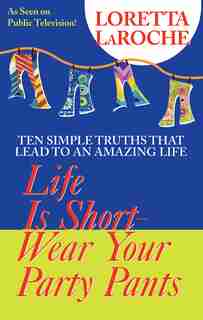 Life Is Short, Wear Your Party Pants: Ten Simple Truths That Lead to an Amazing Life by Loretta Laroche