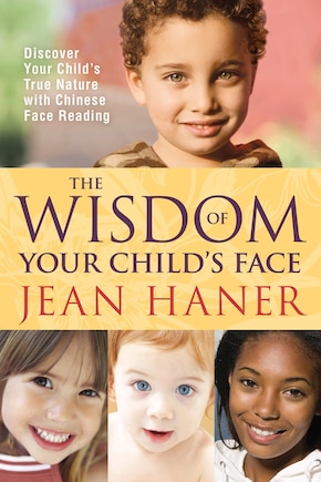 The Wisdom of Your Child's Face: Discover Your Child's True Nature with Chinese Face Reading