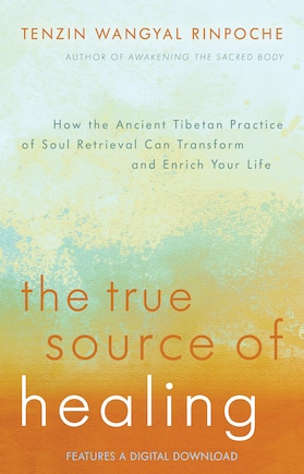 The True Source Of Healing: How The Ancient Tibetan Practice Of Soul Retrieval Can Transform And Enrich Your Life