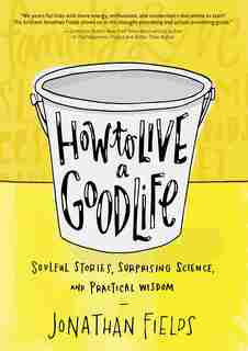 How To Live A Good Life: Soulful Stories, Surprising Science, And Practical Wisdom by Jonathan Fields