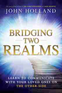 Bridging Two Realms: Learn To Communicate With Your Loved Ones On The Other-side by John Holland