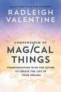 Compendium Of Magical Things: Communicating With The Divine To Create The Life Of Your Dreams by Radleigh Valentine