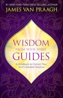 Wisdom From Your Spirit Guides: A Handbook To Contact Your Soul's Greatest Teachers by James Van Praagh