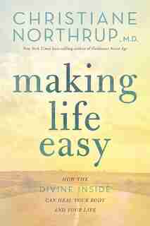 Making Life Easy: How The Divine Inside Can Heal Your Body And Your Life by Christiane Northrup