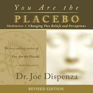 You Are The Placebo Meditation 1 -- Revised Edition: Changing Two Beliefs And Perceptions