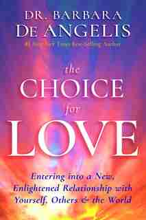 The Choice For Love: Entering Into A New, Enlightened Relationship With Yourself, Others & The World by Barbara Deangelis