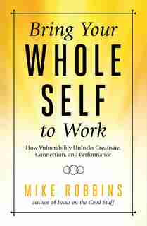 Bring Your Whole Self To Work: How Vulnerability Unlocks Creativity, Connection, And Performance by Mike Robbins