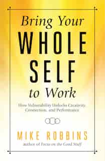 Bring Your Whole Self To Work: How Vulnerability Unlocks Creativity, Connection, And Performance by Mike Robbins