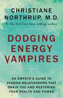 Dodging Energy Vampires: An Empath's Guide To Evading Relationships That Drain You And Restoring Your Health And Power by Christiane Northrup