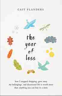 The Year of Less: How I Stopped Shopping, Gave Away My Belongings, and Discovered Life Is Worth More Than Anything You Can Buy in a Store de Cait Flanders