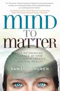Mind To Matter: The Astonishing Science Of How Your Brain Creates Material Reality by Dawson Church