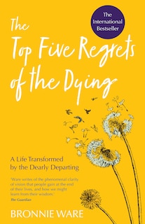 Top Five Regrets Of The Dying: A Life Transformed By The Dearly Departing