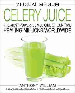 Medical Medium Celery Juice: The Most Powerful Medicine Of Our Time Healing Millions Worldwide by Anthony William