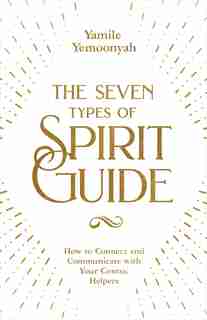 The Seven Types Of Spirit Guide: How To Connect And Communicate With Your Cosmic Helpers by Yamile Yemoonyah