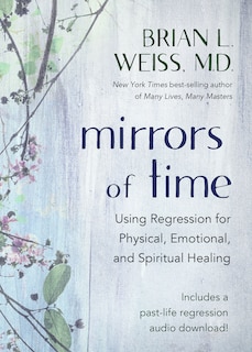 Mirrors Of Time: Using Regression For Physical, Emotional, And Spiritual Healing