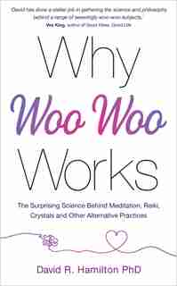 Why Woo-Woo Works: The Surprising Science Behind Meditation, Reiki, Crystals, and Other Alternative Practices by David R. Hamilton