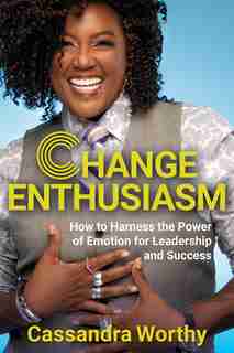 Change Enthusiasm: How To Harness The Power Of Emotion For Leadership And Success by Cassandra Worthy