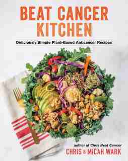 Beat Cancer Kitchen: Deliciously Simple Plant-based Anticancer Recipes by Chris Wark
