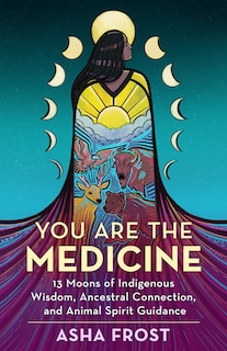 You Are The Medicine: 13 Moons Of Indigenous Wisdom, Ancestral Connection, And Animal Spirit Guidance