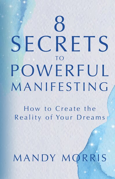 8 Secrets To Powerful Manifesting: How To Create The Reality Of Your Dreams by Mandy Morris