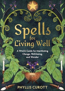 Spells For Living Well: A Witch's Guide For Manifesting Change, Well-being, And Wonder