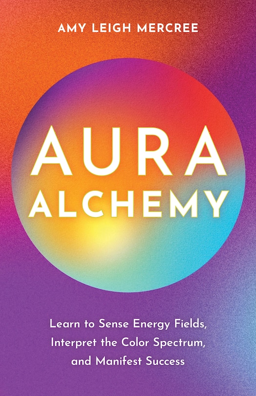 Aura Alchemy: Learn to Sense Energy Fields, Interpret the Color Spectrum, and Manifest Success