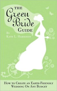 The Green Bride Guide: How to Create an Earth-Friendly Wedding on Any Budget