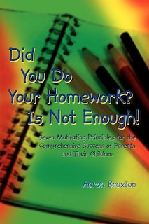 Did You Do Your Homework? Is Not Enough!: Seven Motivating Principles for the Comprehensive Success of Parents and Their Children