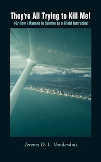 They're All Trying to Kill Me!: Or How I Manage to Survive as a Flight Instructor