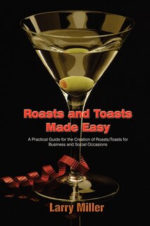 Roasts and Toasts Made Easy: A Practical Guide for the Creation of Roasts/Toasts for Business and Social Occasions