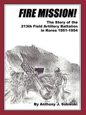 Fire Mission!: The Story Of The 213th Field Artillery Battalion In Korea 1951-1954