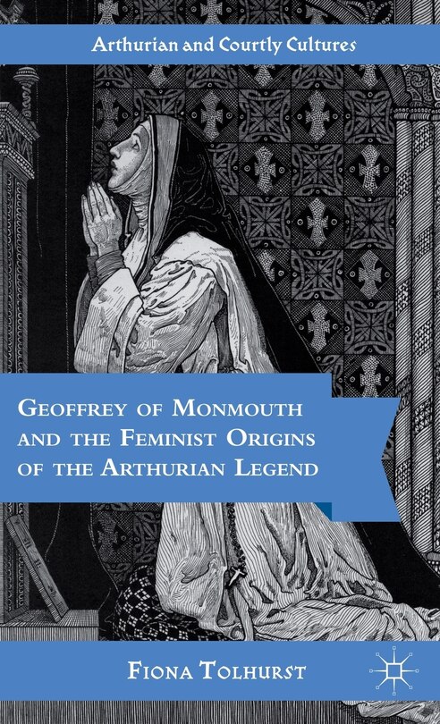Couverture_Geoffrey of Monmouth and the Feminist Origins of the Arthurian Legend