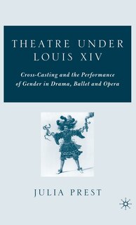 Theatre Under Louis Xiv: Cross-Casting and the Performance of Gender in Drama, Ballet and Opera