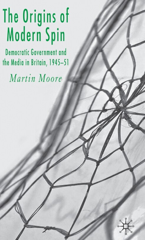 The Origins of Modern Spin: Democratic Government And The Media In Britain, 1945-51