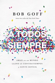 A Todos, Siempre: Amar En Un Mundo Lleno De Contratiempos Y Gente Difícil