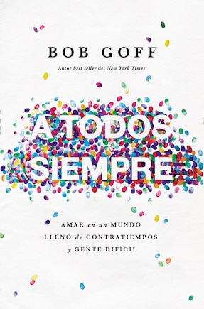 A Todos, Siempre: Amar En Un Mundo Lleno De Contratiempos Y Gente Difícil