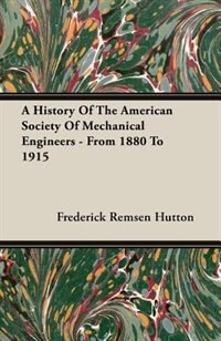 A History Of The American Society Of Mechanical Engineers - From 1880 To 1915