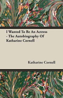 Front cover_I Wanted To Be An Actress - The Autobiography Of Katharine Cornell