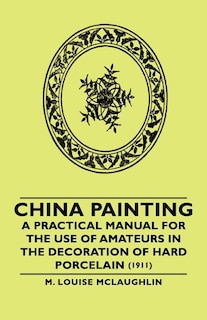 China Painting - A Practical Manual for the Use of Amateurs in the Decoration of Hard Porcelain (1911)