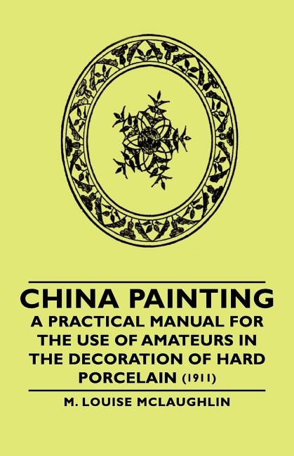 China Painting - A Practical Manual for the Use of Amateurs in the Decoration of Hard Porcelain (1911)