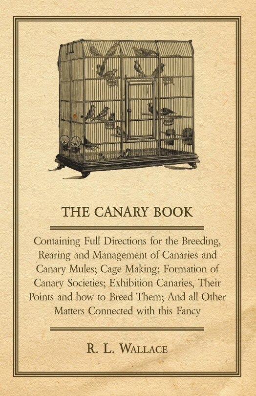 The Canary Book: Containing Full Directions for the Breeding, Rearing and Management of Canaries and Canary Mules;Cage Making; Formation of Canary Societies; Exhibition Canaries, Their Points and how to Breed Them; And all Other Matters Connected with this Fancy