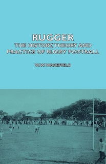 Couverture_Rugger - The History, Theory And Practice Of Rugby Football