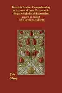 Travels In Arabia. Comprehending An Account Of Those Territories In Hedjaz Which The Mohammedans Regard As Sacred by John Lewis Burckhardt