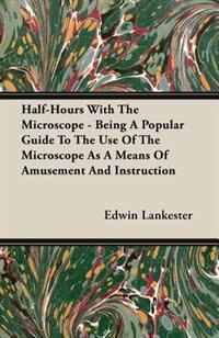 Half-Hours With The Microscope - Being A Popular Guide To The Use Of The Microscope As A Means Of Amusement And Instruction