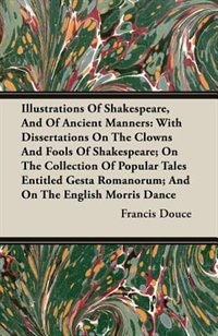 Illustrations of Shakespeare, and of Ancient Manners: With Dissertations on the Clowns and Fools of Shakespeare; On the Collection of Popular Tales En