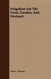 Irrigation For The Farm, Garden, And Orchard